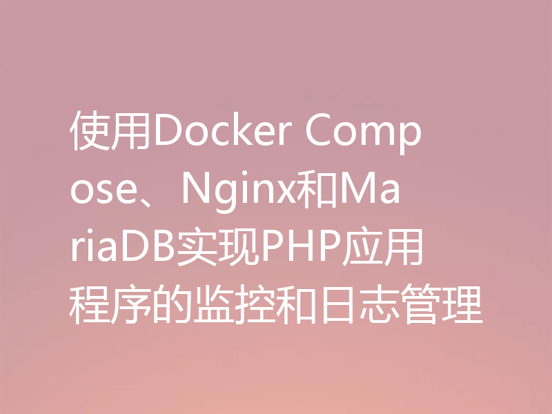 使用Docker Compose、Nginx和MariaDB实现PHP应用程序的监控和日志管理
