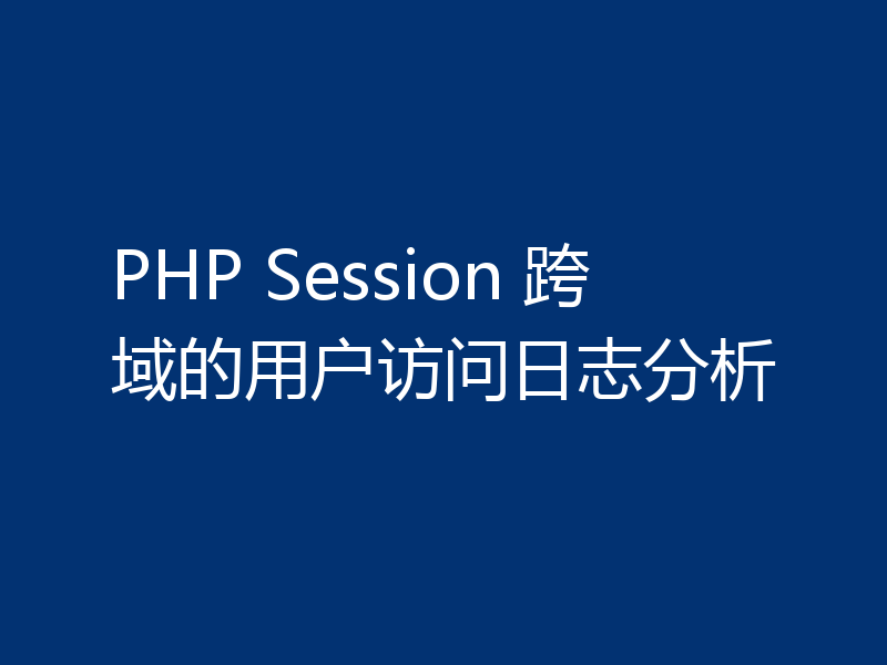 PHP Session 跨域的用户访问日志分析