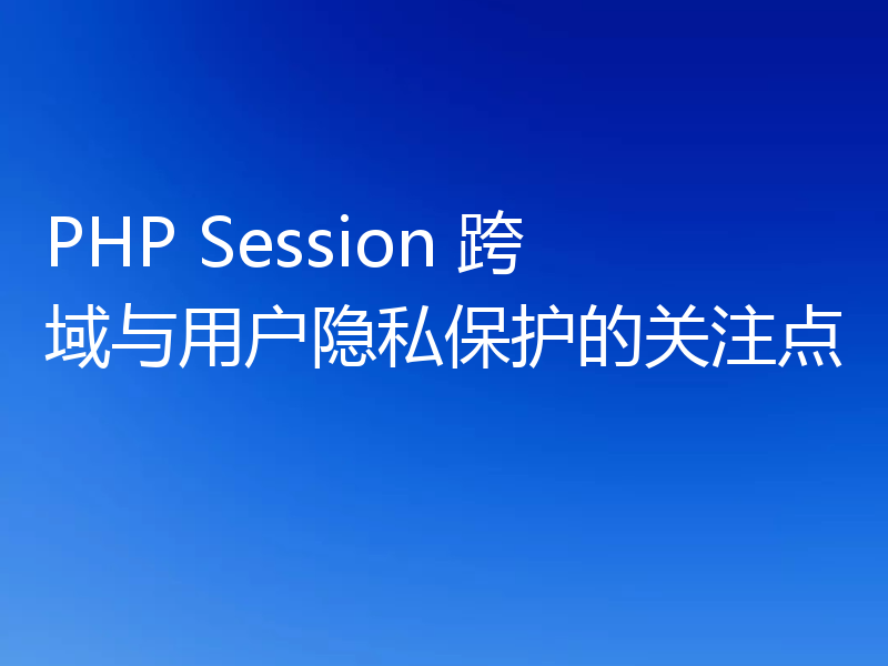 PHP Session 跨域与用户隐私保护的关注点