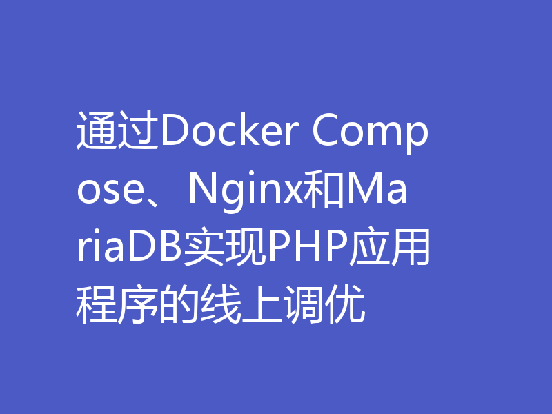 通过Docker Compose、Nginx和MariaDB实现PHP应用程序的线上调优