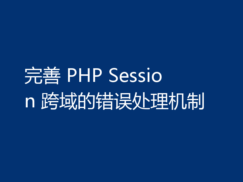 完善 PHP Session 跨域的错误处理机制