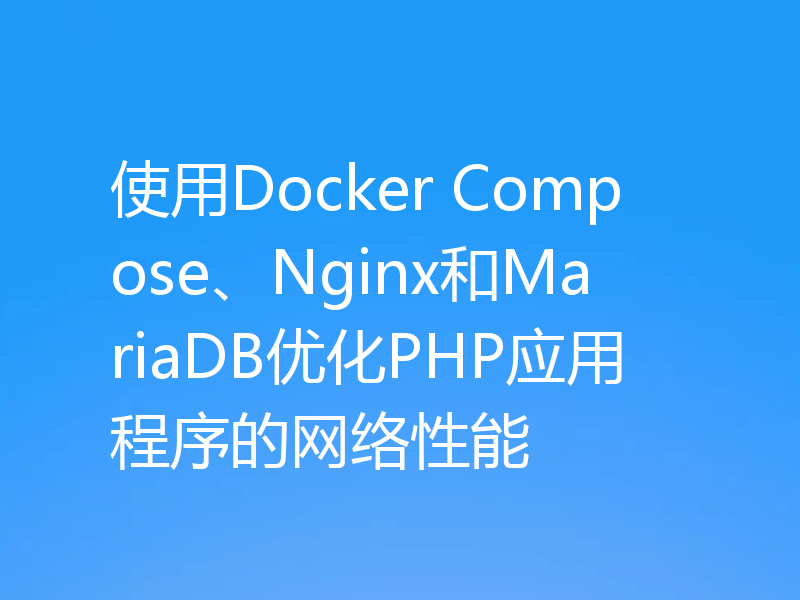 使用Docker Compose、Nginx和MariaDB优化PHP应用程序的网络性能
