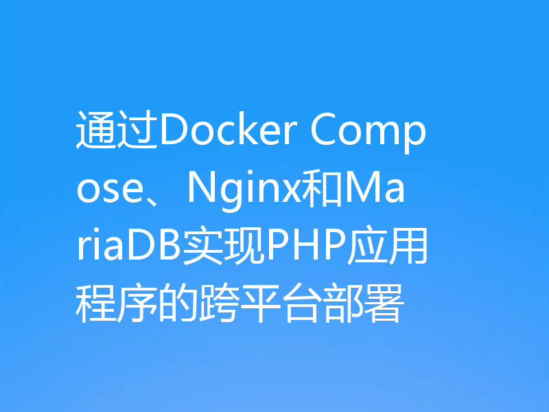 通过Docker Compose、Nginx和MariaDB实现PHP应用程序的跨平台部署