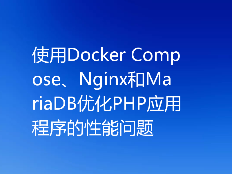 使用Docker Compose、Nginx和MariaDB优化PHP应用程序的性能问题