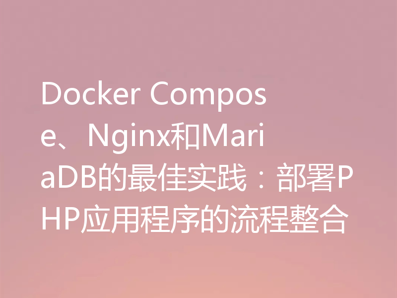 Docker Compose、Nginx和MariaDB的最佳实践：部署PHP应用程序的流程整合