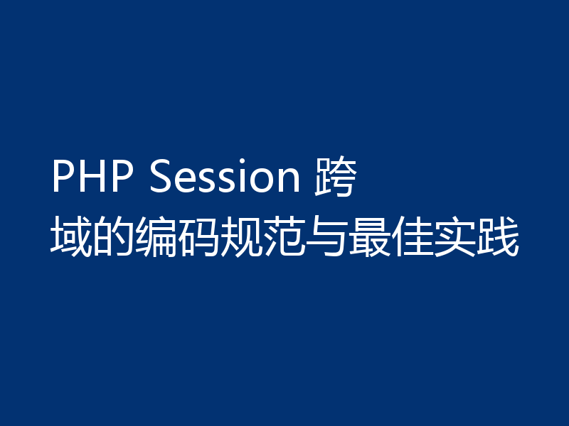 PHP Session 跨域的编码规范与最佳实践