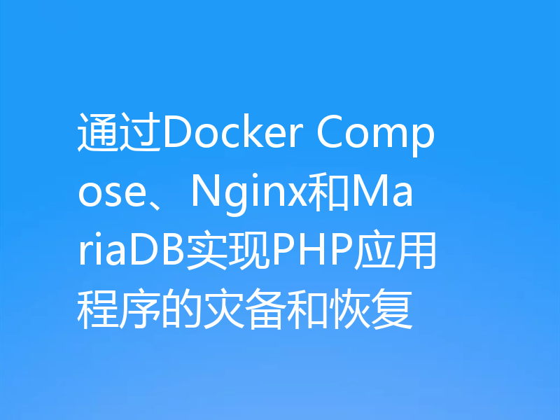 通过Docker Compose、Nginx和MariaDB实现PHP应用程序的灾备和恢复