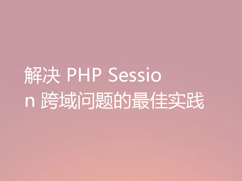 解决 PHP Session 跨域问题的最佳实践