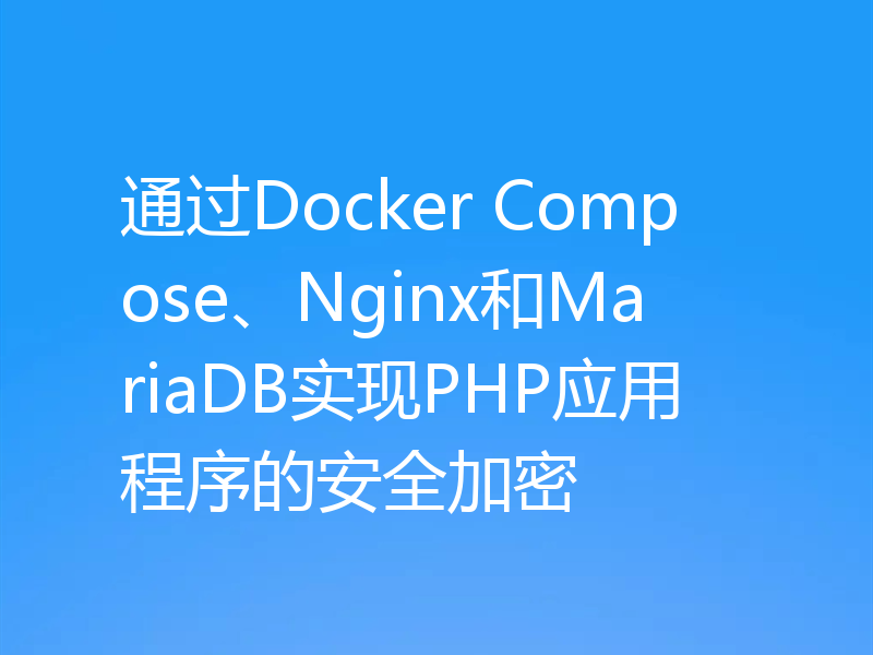 通过Docker Compose、Nginx和MariaDB实现PHP应用程序的安全加密
