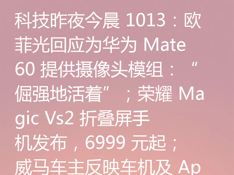 科技昨夜今晨 1013：欧菲光回应为华为 Mate60 提供摄像头模组：“倔强地活着”；荣耀 Magic Vs2 折叠屏手机发布，6999 元起；威马车主反映车机及 App 已停服