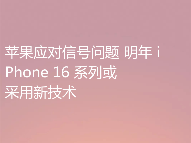 苹果应对信号问题 明年 iPhone 16 系列或采用新技术