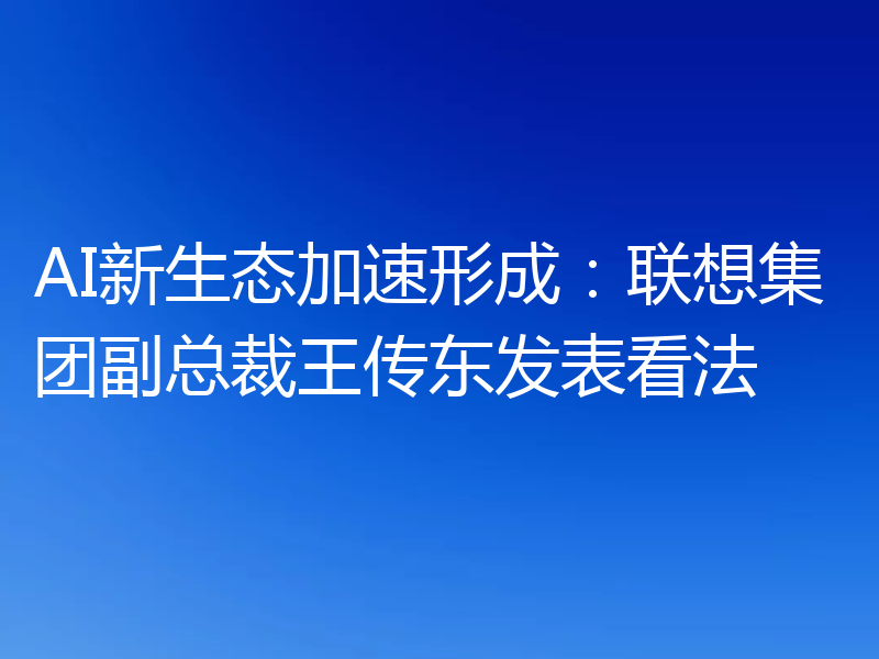 AI新生态加速形成：联想集团副总裁王传东发表看法