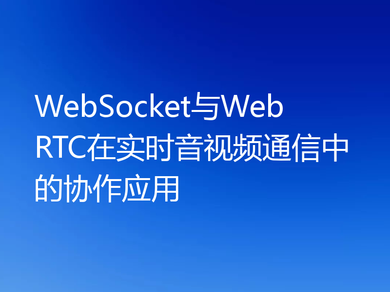WebSocket与WebRTC在实时音视频通信中的协作应用