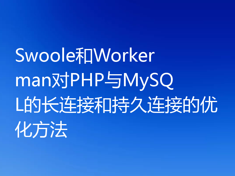 Swoole和Workerman对PHP与MySQL的长连接和持久连接的优化方法