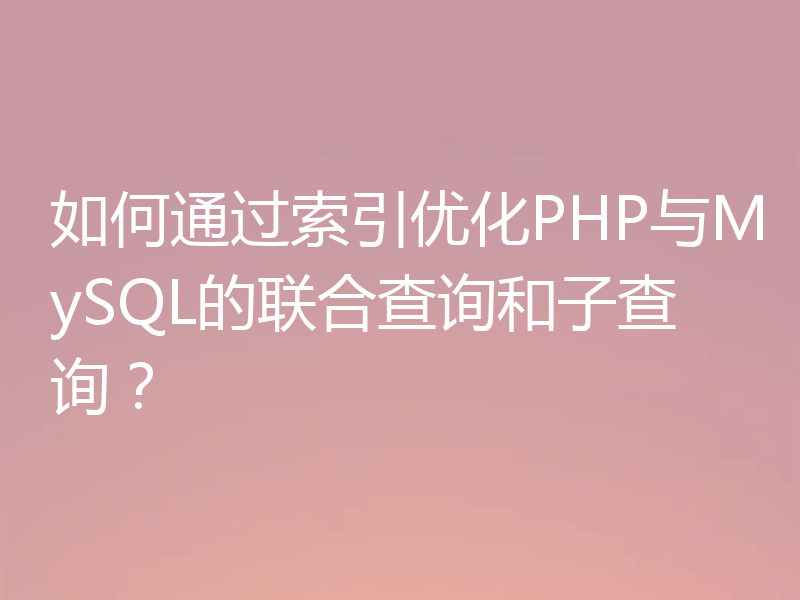 如何通过索引优化PHP与MySQL的联合查询和子查询？