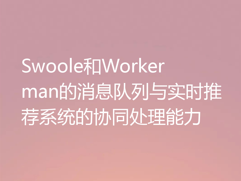 Swoole和Workerman的消息队列与实时推荐系统的协同处理能力