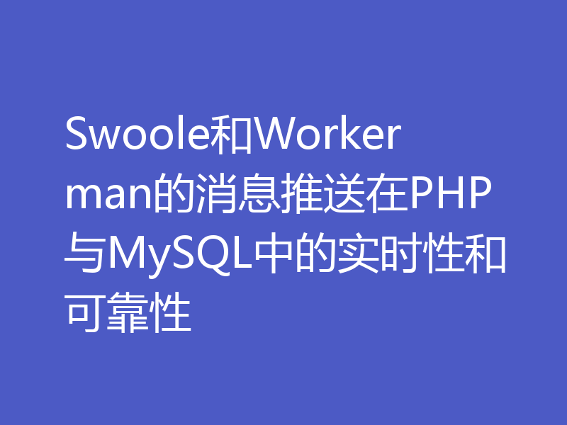 Swoole和Workerman的消息推送在PHP与MySQL中的实时性和可靠性