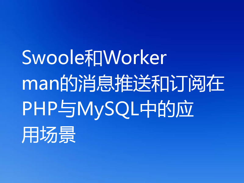Swoole和Workerman的消息推送和订阅在PHP与MySQL中的应用场景