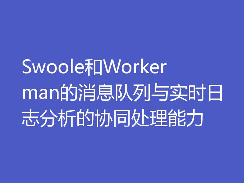 Swoole和Workerman的消息队列与实时日志分析的协同处理能力