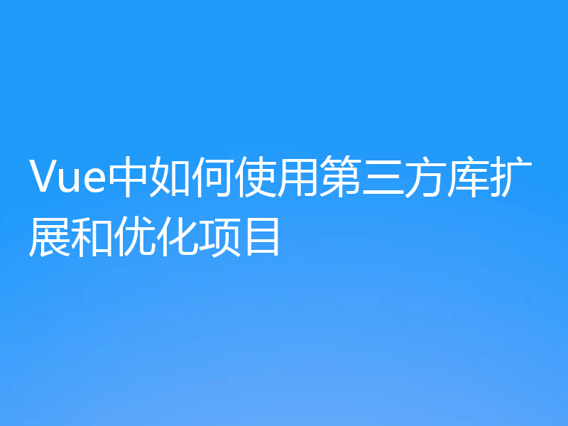 Vue中如何使用第三方库扩展和优化项目