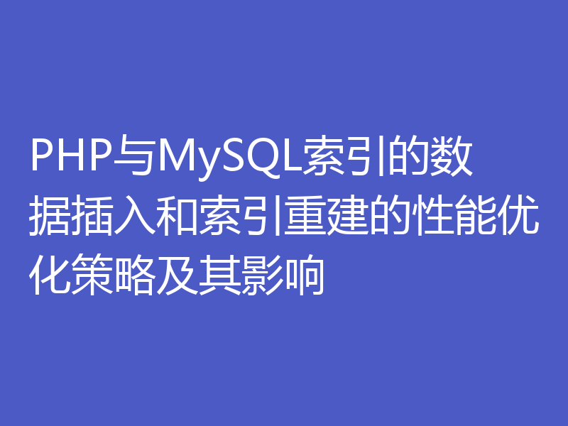 PHP与MySQL索引的数据插入和索引重建的性能优化策略及其影响