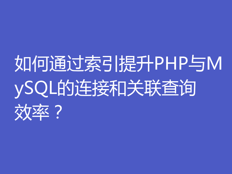 如何通过索引提升PHP与MySQL的连接和关联查询效率？