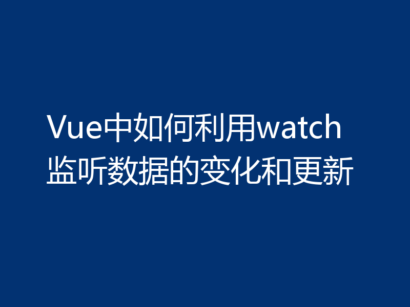 Vue中如何利用watch监听数据的变化和更新