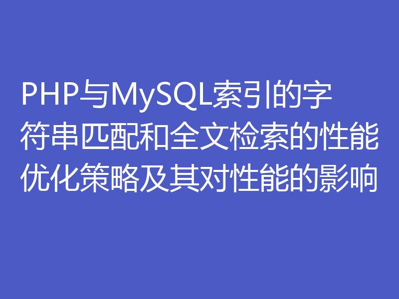 PHP与MySQL索引的字符串匹配和全文检索的性能优化策略及其对性能的影响