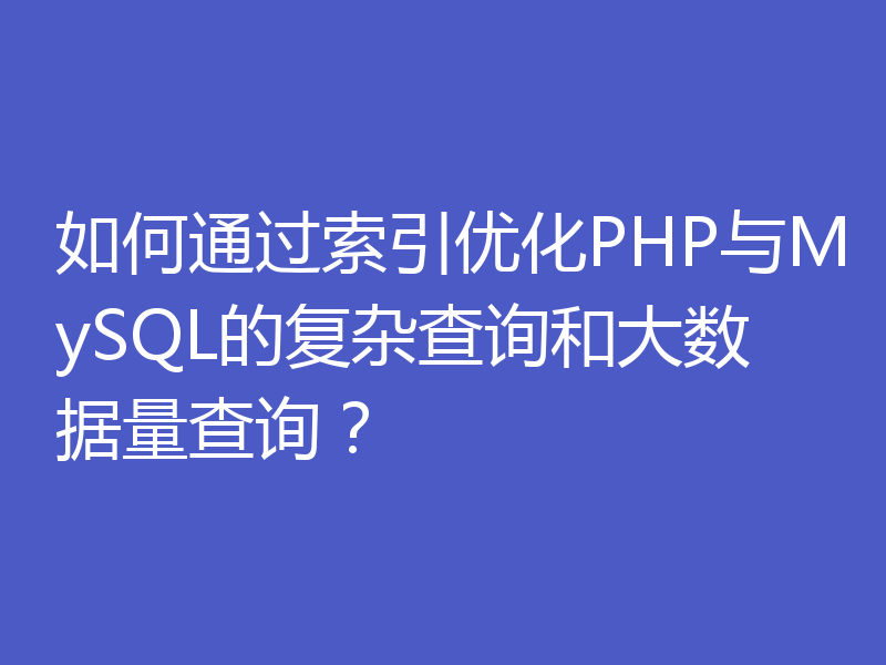 如何通过索引优化PHP与MySQL的复杂查询和大数据量查询？