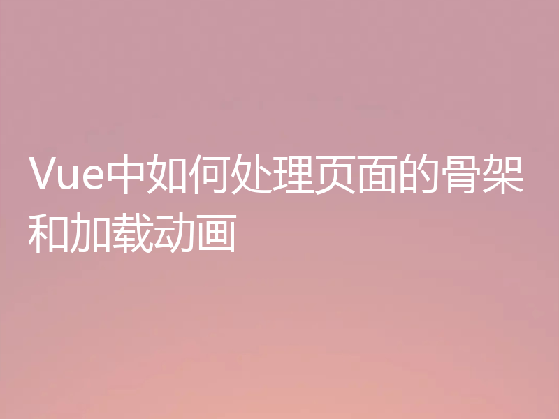 Vue中如何处理页面的骨架和加载动画