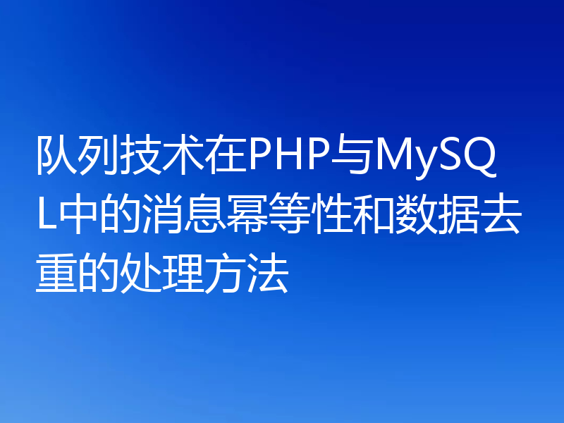 队列技术在PHP与MySQL中的消息幂等性和数据去重的处理方法