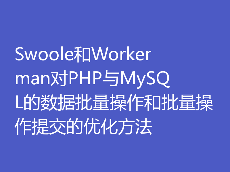 Swoole和Workerman对PHP与MySQL的数据批量操作和批量操作提交的优化方法