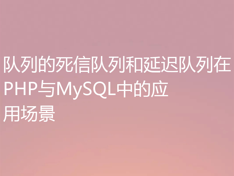 队列的死信队列和延迟队列在PHP与MySQL中的应用场景