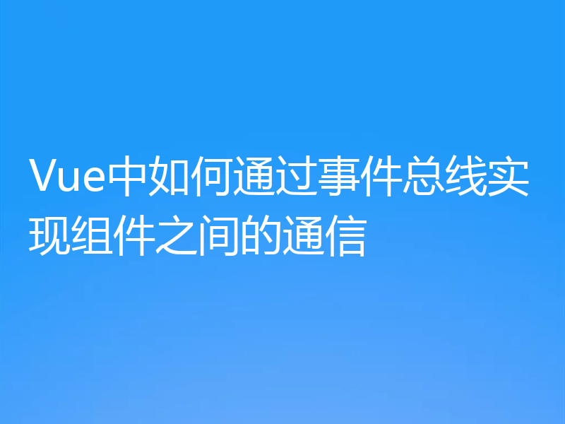 Vue中如何通过事件总线实现组件之间的通信