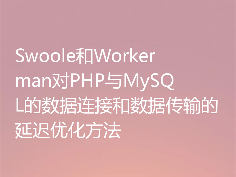 Swoole和Workerman对PHP与MySQL的数据连接和数据传输的延迟优化方法