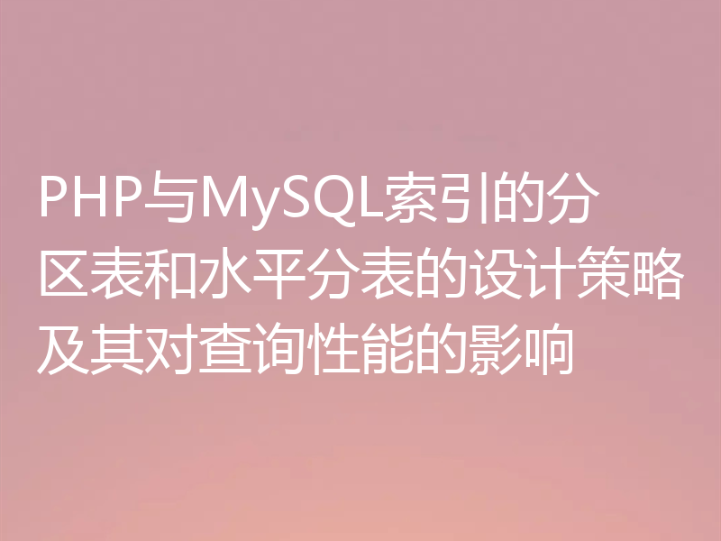 PHP与MySQL索引的分区表和水平分表的设计策略及其对查询性能的影响