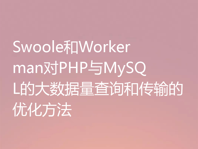 Swoole和Workerman对PHP与MySQL的大数据量查询和传输的优化方法