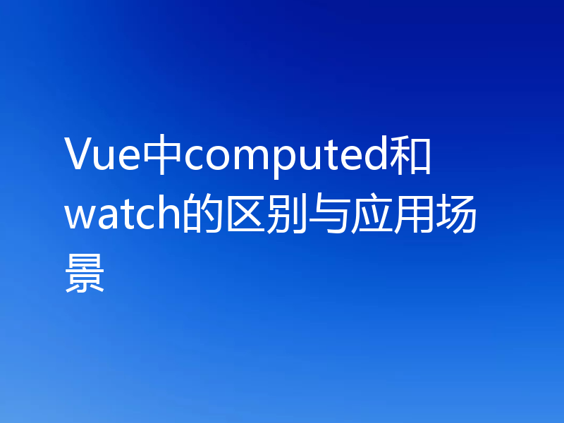 Vue中computed和watch的区别与应用场景