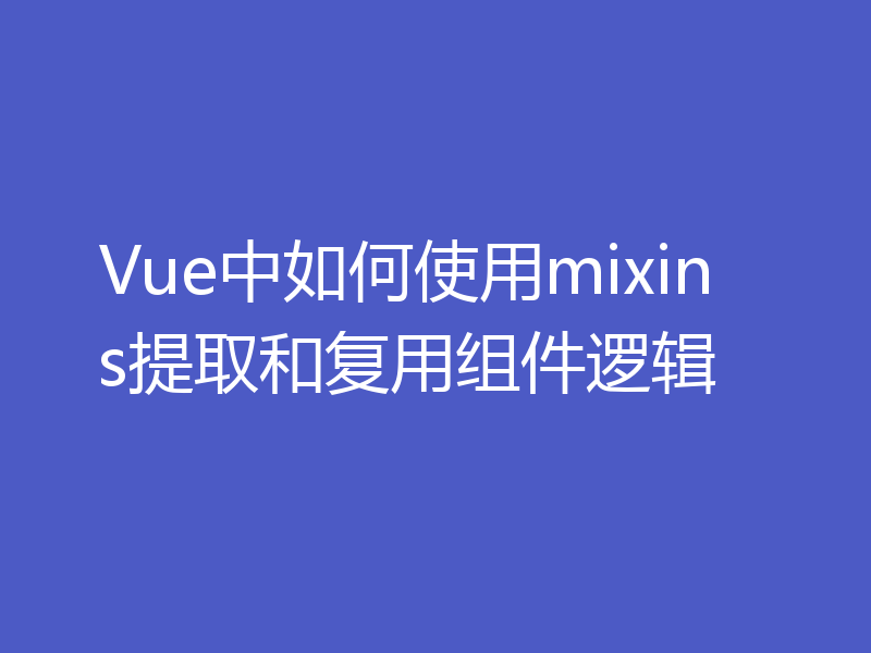 Vue中如何使用mixins提取和复用组件逻辑
