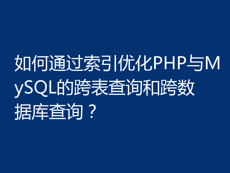 如何通过索引优化PHP与MySQL的跨表查询和跨数据库查询？