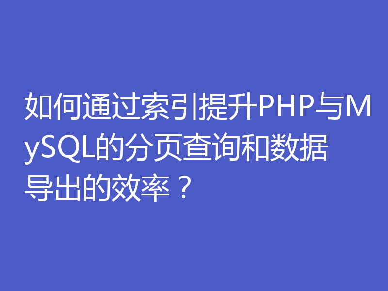 如何通过索引提升PHP与MySQL的分页查询和数据导出的效率？