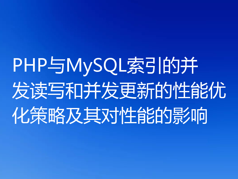 PHP与MySQL索引的并发读写和并发更新的性能优化策略及其对性能的影响