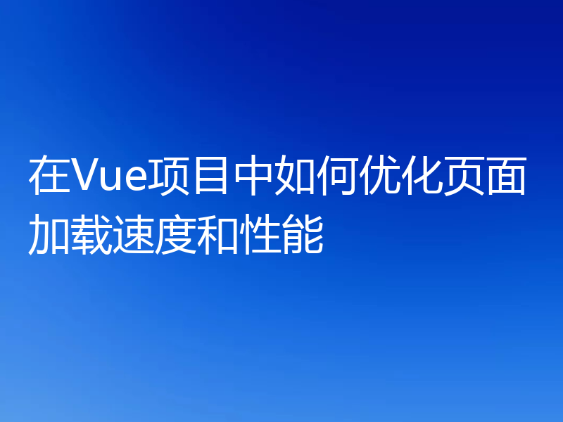在Vue项目中如何优化页面加载速度和性能