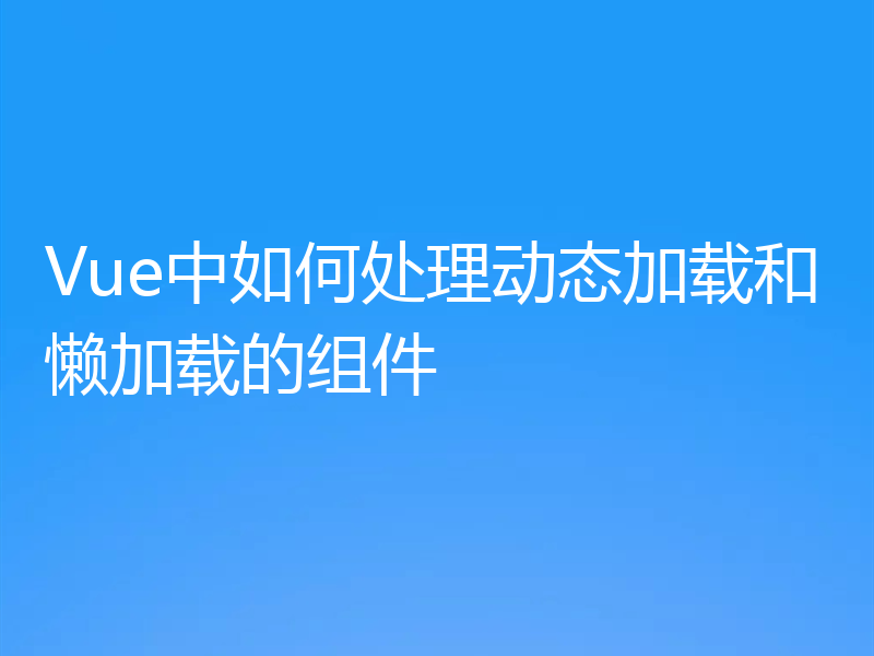 Vue中如何处理动态加载和懒加载的组件