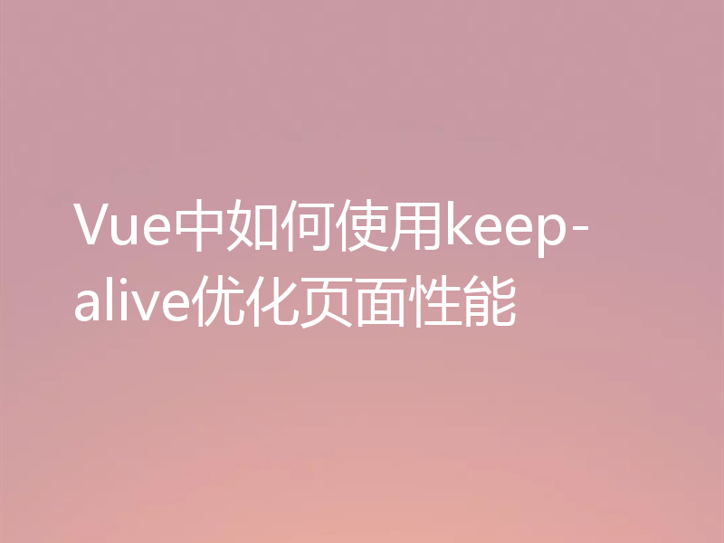 Vue中如何使用keep-alive优化页面性能