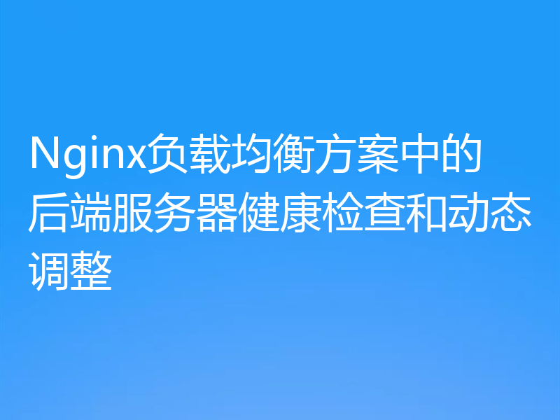 Nginx负载均衡方案中的后端服务器健康检查和动态调整