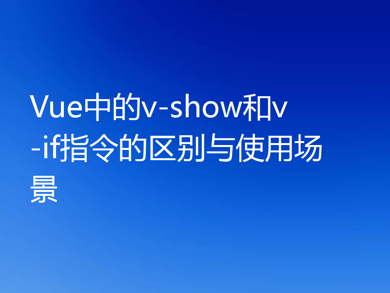 Vue中的v-show和v-if指令的区别与使用场景