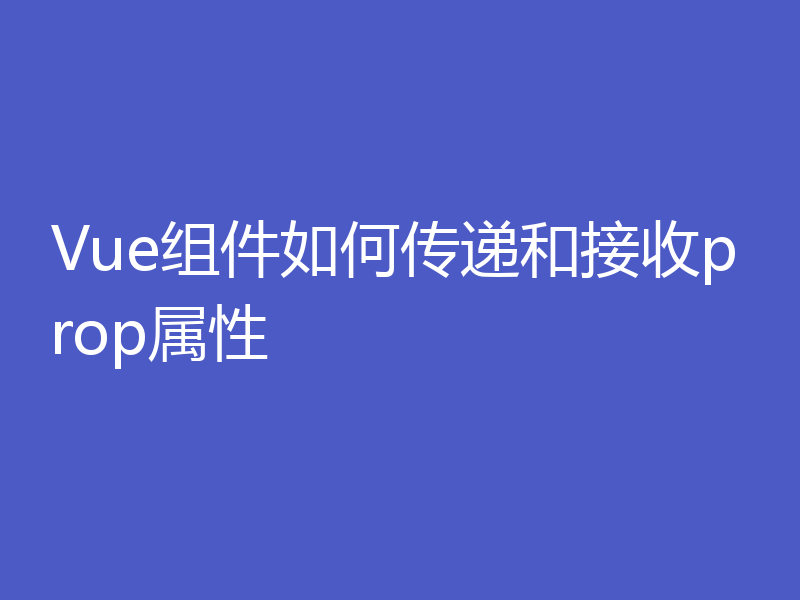 Vue组件如何传递和接收prop属性