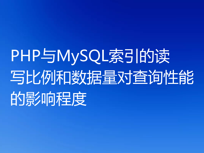 PHP与MySQL索引的读写比例和数据量对查询性能的影响程度