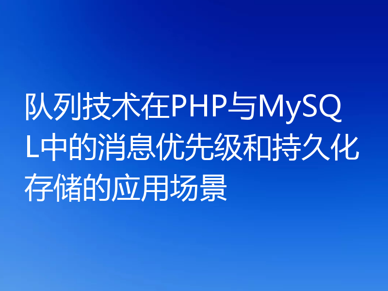 队列技术在PHP与MySQL中的消息优先级和持久化存储的应用场景